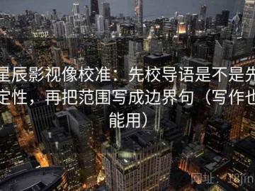 星辰影视像校准：先校导语是不是先定性，再把范围写成边界句（写作也能用）