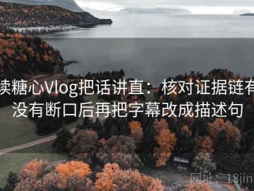 读糖心Vlog把话讲直：核对证据链有没有断口后再把字幕改成描述句