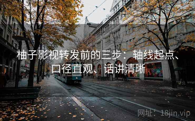 柚子影视转发前的三步:轴线起点、口径直观、话讲清晰 柚子影视转发前的三步:轴线起点、口径直观、话讲清晰