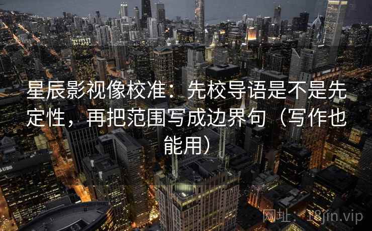 星辰影视像校准：先校导语是不是先定性，再把范围写成边界句（写作也能用）