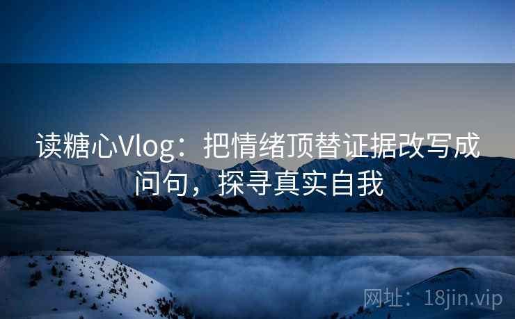 读糖心Vlog：把情绪顶替证据改写成问句，探寻真实自我