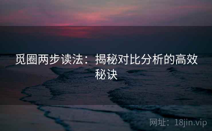 觅圈两步读法：揭秘对比分析的高效秘诀