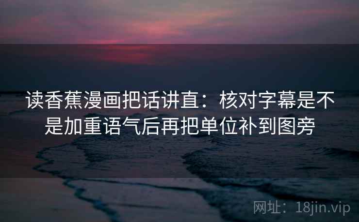 读香蕉漫画把话讲直：核对字幕是不是加重语气后再把单位补到图旁