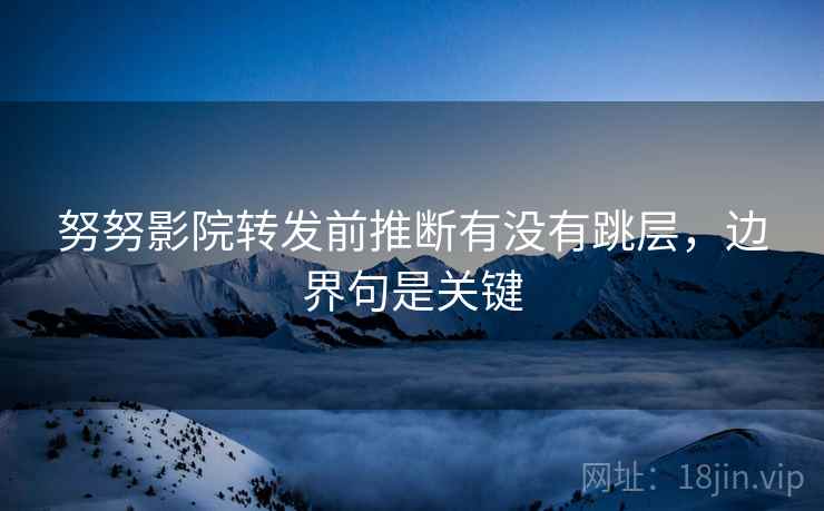 努努影院转发前推断有没有跳层，边界句是关键