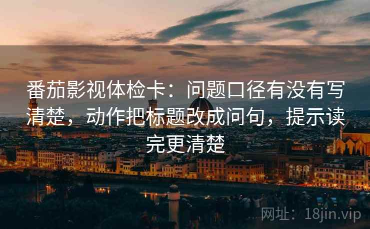 番茄影视体检卡:问题口径有没有写清楚,动作把标题改成问句,提示读完更清楚 番茄影视体检卡:问题口径有没有写清楚,动作把标题改成问句,提示读完更清楚