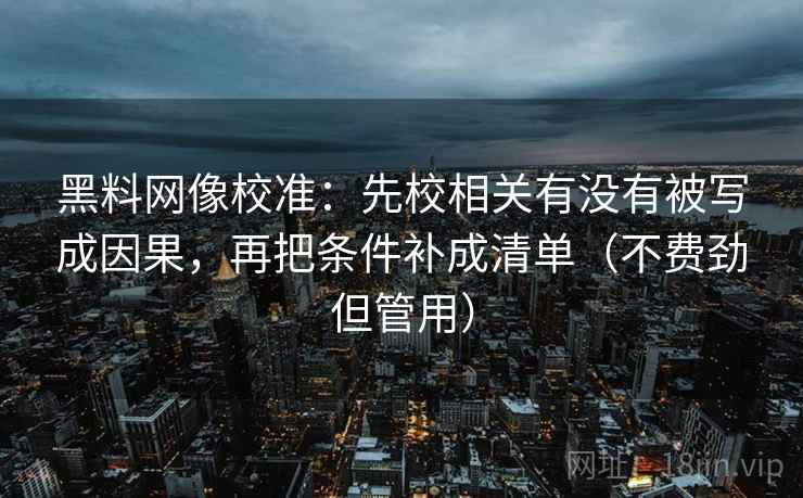 黑料网像校准：先校相关有没有被写成因果，再把条件补成清单（不费劲但管用）