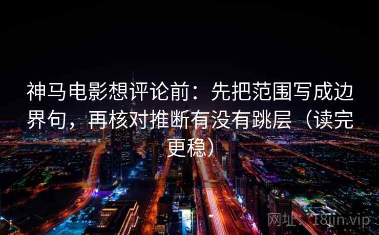 神马电影想评论前：先把范围写成边界句，再核对推断有没有跳层（读完更稳）