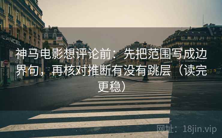 神马电影想评论前：先把范围写成边界句，再核对推断有没有跳层（读完更稳）