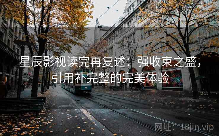 星辰影视读完再复述：强收束之盛，引用补完整的完美体验