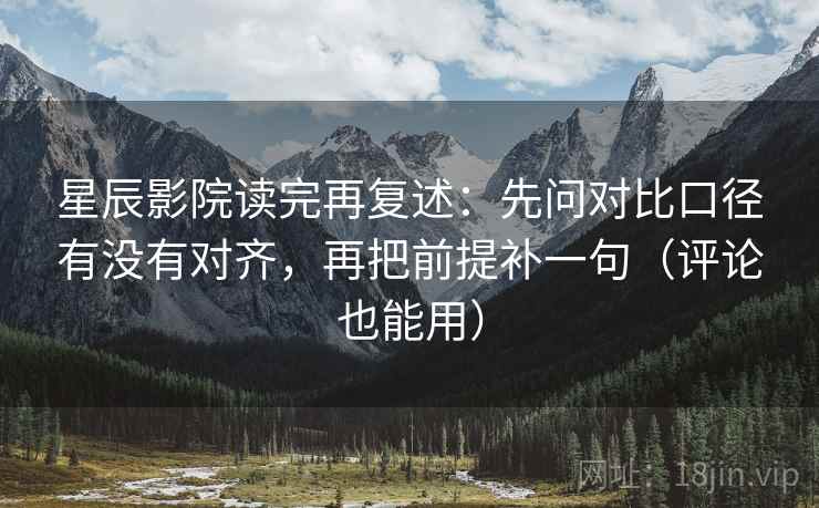 星辰影院读完再复述：先问对比口径有没有对齐，再把前提补一句（评论也能用）