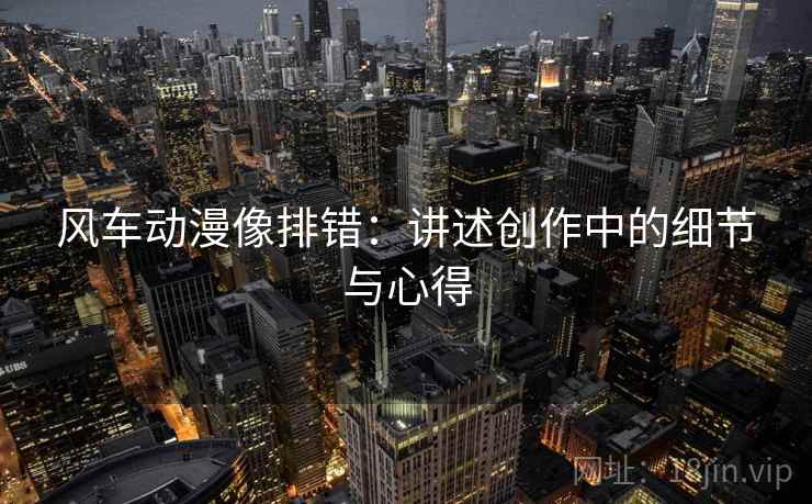 风车动漫像排错：讲述创作中的细节与心得