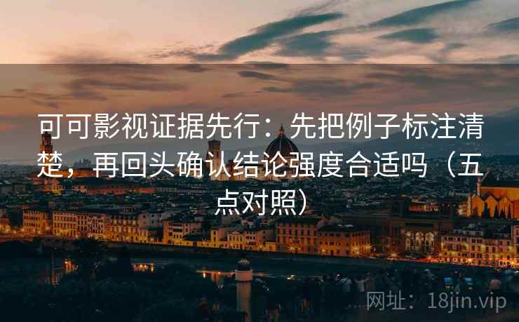 可可影视证据先行：先把例子标注清楚，再回头确认结论强度合适吗（五点对照）
