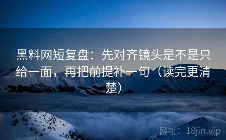 黑料网短复盘：先对齐镜头是不是只给一面，再把前提补一句（读完更清楚）