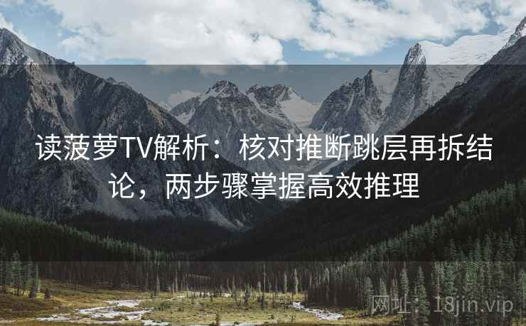读菠萝TV解析：核对推断跳层再拆结论，两步骤掌握高效推理