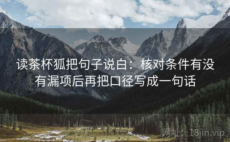 读茶杯狐把句子说白：核对条件有没有漏项后再把口径写成一句话