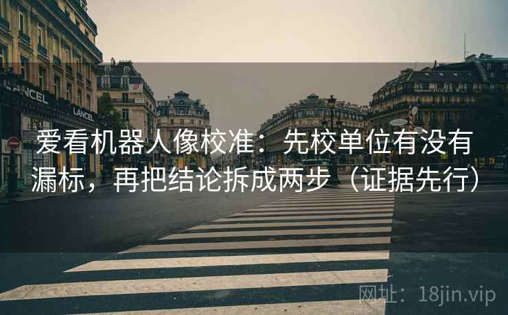 爱看机器人像校准：先校单位有没有漏标，再把结论拆成两步（证据先行）