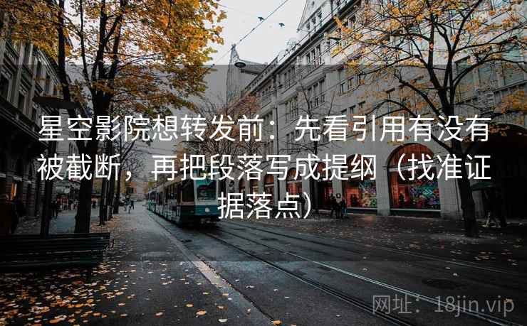 星空影院想转发前：先看引用有没有被截断，再把段落写成提纲（找准证据落点）