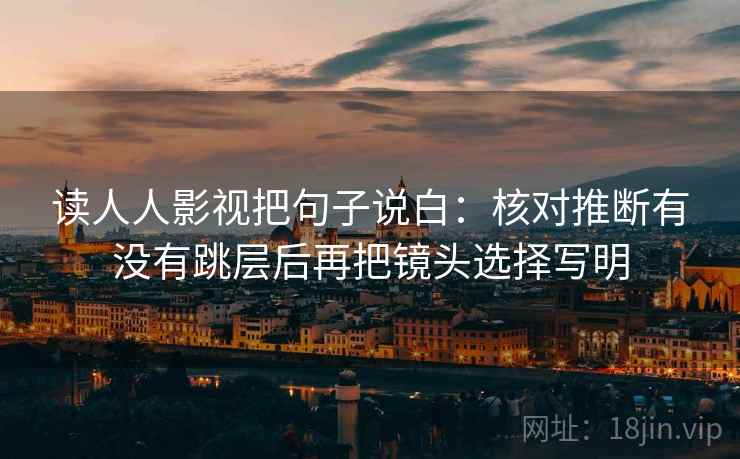 读人人影视把句子说白:核对推断有没有跳层后再把镜头选择写明 读人人影视把句子说白:核对推断有没有跳层后再把镜头选择写明
