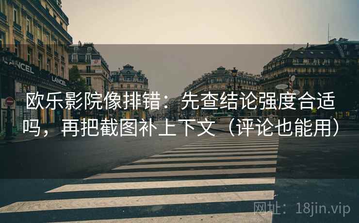 欧乐影院像排错：先查结论强度合适吗，再把截图补上下文（评论也能用）
