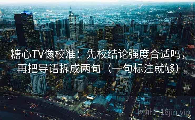 糖心TV像校准：先校结论强度合适吗，再把导语拆成两句（一句标注就够）
