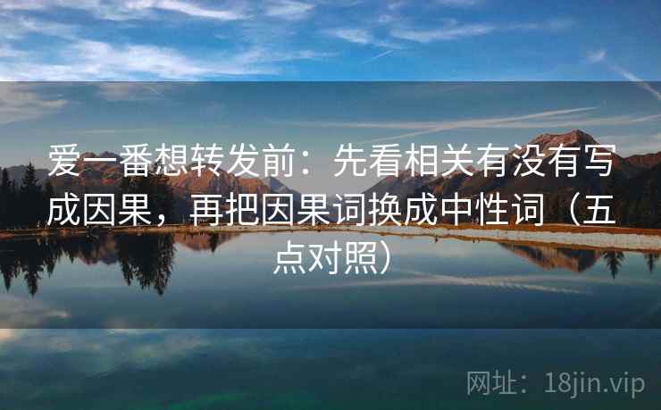 爱一番想转发前：先看相关有没有写成因果，再把因果词换成中性词（五点对照）