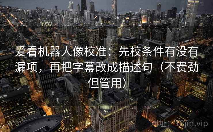 爱看机器人像校准：先校条件有没有漏项，再把字幕改成描述句（不费劲但管用）