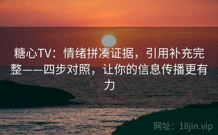 糖心TV：情绪拼凑证据，引用补充完整——四步对照，让你的信息传播更有力