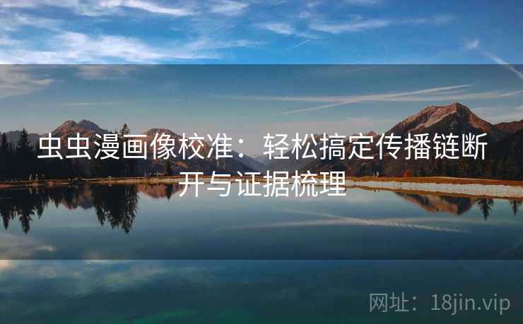 虫虫漫画像校准：轻松搞定传播链断开与证据梳理