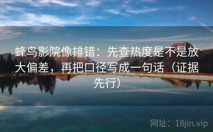 蜂鸟影院像排错：先查热度是不是放大偏差，再把口径写成一句话（证据先行）