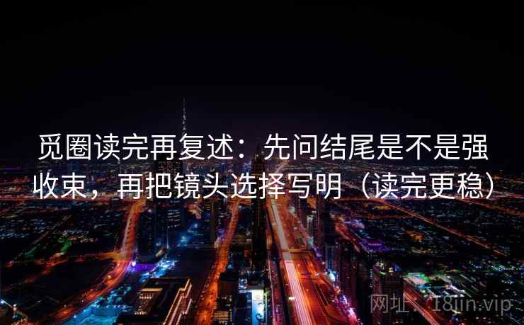觅圈读完再复述：先问结尾是不是强收束，再把镜头选择写明（读完更稳）