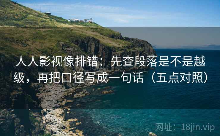 人人影视像排错：先查段落是不是越级，再把口径写成一句话（五点对照）