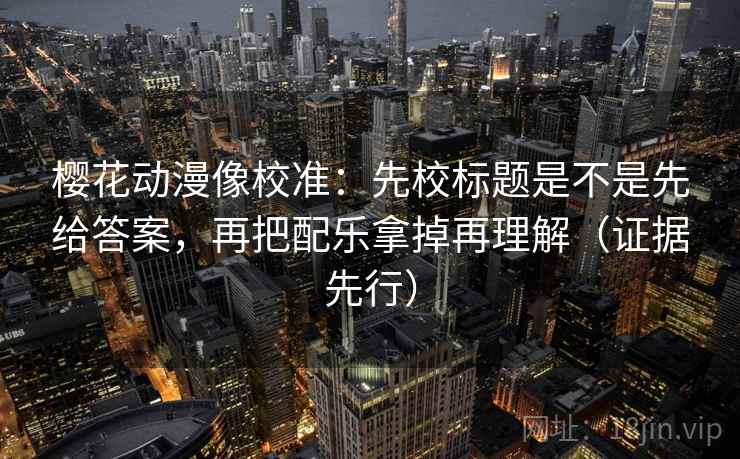 樱花动漫像校准：先校标题是不是先给答案，再把配乐拿掉再理解（证据先行）