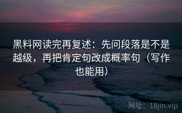 黑料网读完再复述：先问段落是不是越级，再把肯定句改成概率句（写作也能用）