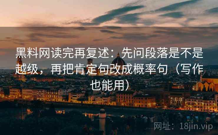 黑料网读完再复述：先问段落是不是越级，再把肯定句改成概率句（写作也能用）