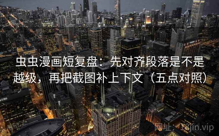 虫虫漫画短复盘:先对齐段落是不是越级,再把截图补上下文(五点对照) 虫虫漫画短复盘:先对齐段落是不是越级,再把截图补上下文(五点对照)
