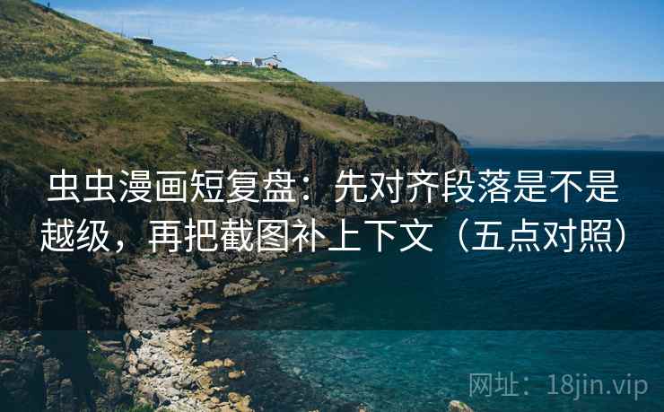 虫虫漫画短复盘:先对齐段落是不是越级,再把截图补上下文(五点对照) 虫虫漫画短复盘:先对齐段落是不是越级,再把截图补上下文(五点对照)
