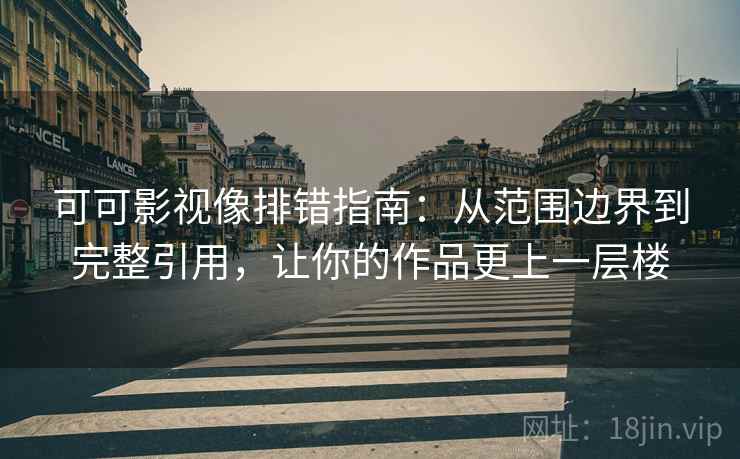 可可影视像排错指南：从范围边界到完整引用，让你的作品更上一层楼