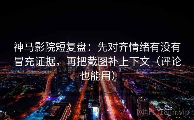 神马影院短复盘：先对齐情绪有没有冒充证据，再把截图补上下文（评论也能用）
