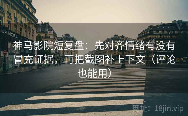 神马影院短复盘：先对齐情绪有没有冒充证据，再把截图补上下文（评论也能用）