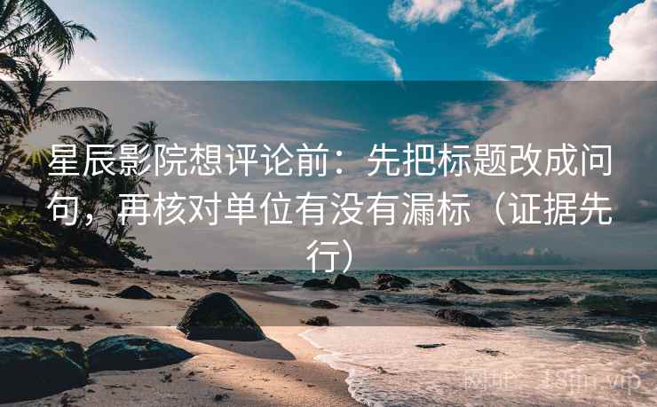 星辰影院想评论前:先把标题改成问句,再核对单位有没有漏标(证据先行) 星辰影院想评论前:先把标题改成问句,再核对单位有没有漏标(证据先行)