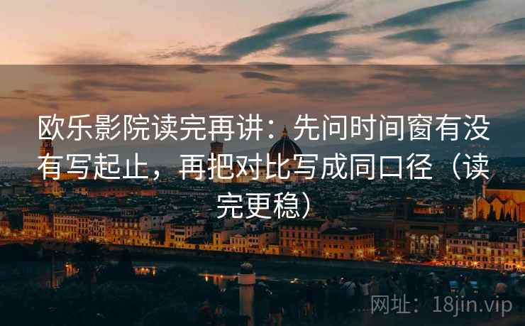 欧乐影院读完再讲：先问时间窗有没有写起止，再把对比写成同口径（读完更稳）