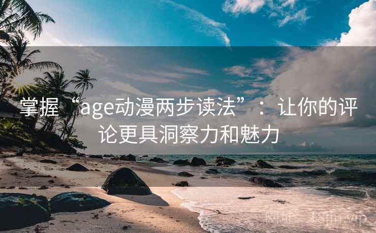掌握“age动漫两步读法”：让你的评论更具洞察力和魅力