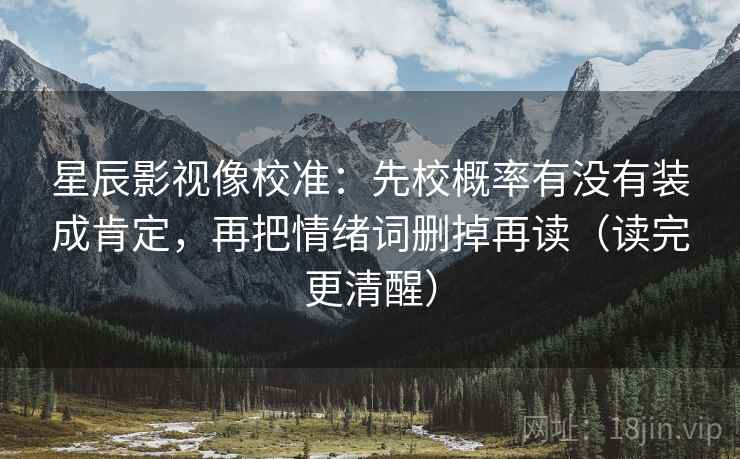 星辰影视像校准：先校概率有没有装成肯定，再把情绪词删掉再读（读完更清醒）