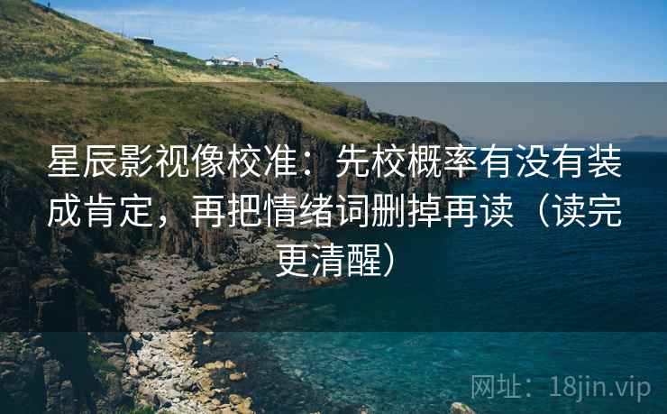 星辰影视像校准：先校概率有没有装成肯定，再把情绪词删掉再读（读完更清醒）