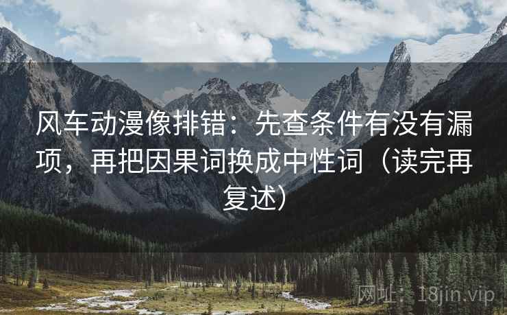 风车动漫像排错：先查条件有没有漏项，再把因果词换成中性词（读完再复述）