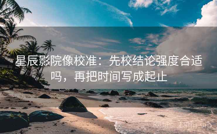 星辰影院像校准：先校结论强度合适吗，再把时间写成起止