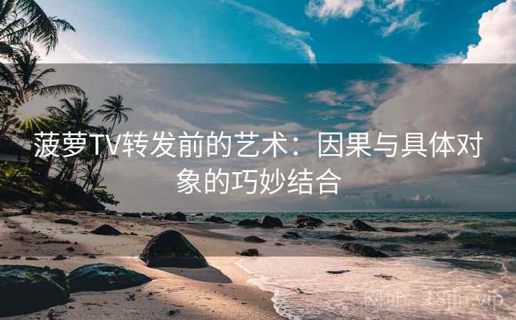 菠萝TV转发前的艺术:因果与具体对象的巧妙结合 菠萝TV转发前的艺术:因果与具体对象的巧妙结合