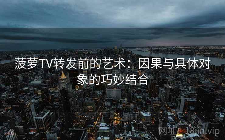 菠萝TV转发前的艺术:因果与具体对象的巧妙结合 菠萝TV转发前的艺术:因果与具体对象的巧妙结合