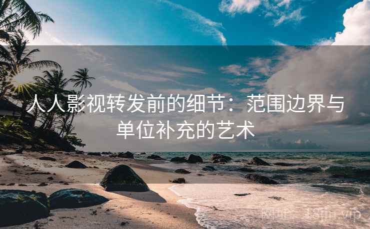人人影视转发前的细节：范围边界与单位补充的艺术