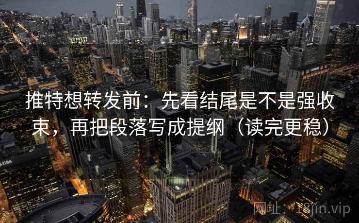 推特想转发前：先看结尾是不是强收束，再把段落写成提纲（读完更稳）